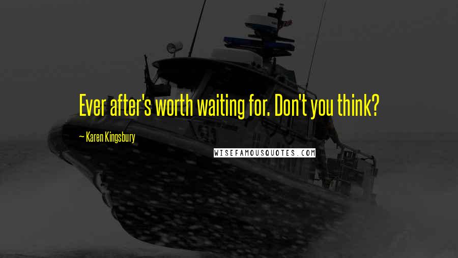 Karen Kingsbury Quotes: Ever after's worth waiting for. Don't you think?