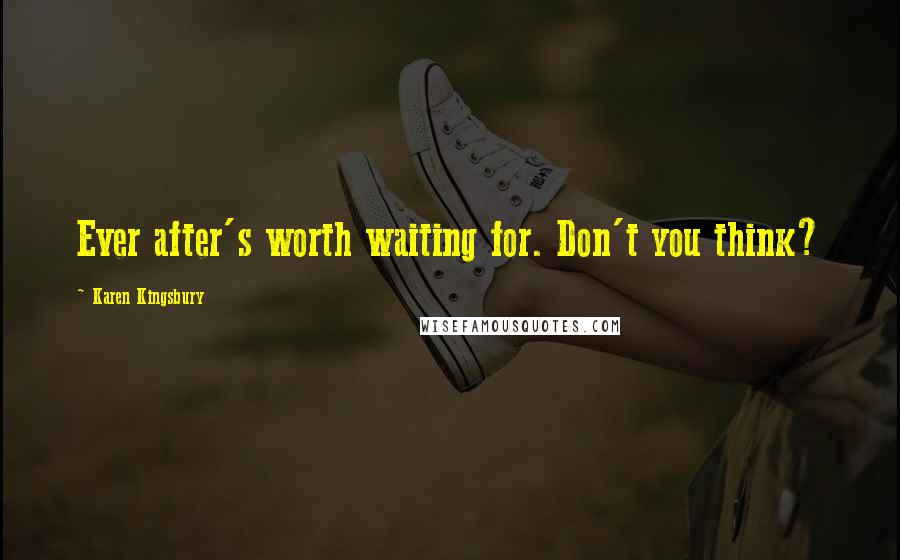 Karen Kingsbury Quotes: Ever after's worth waiting for. Don't you think?