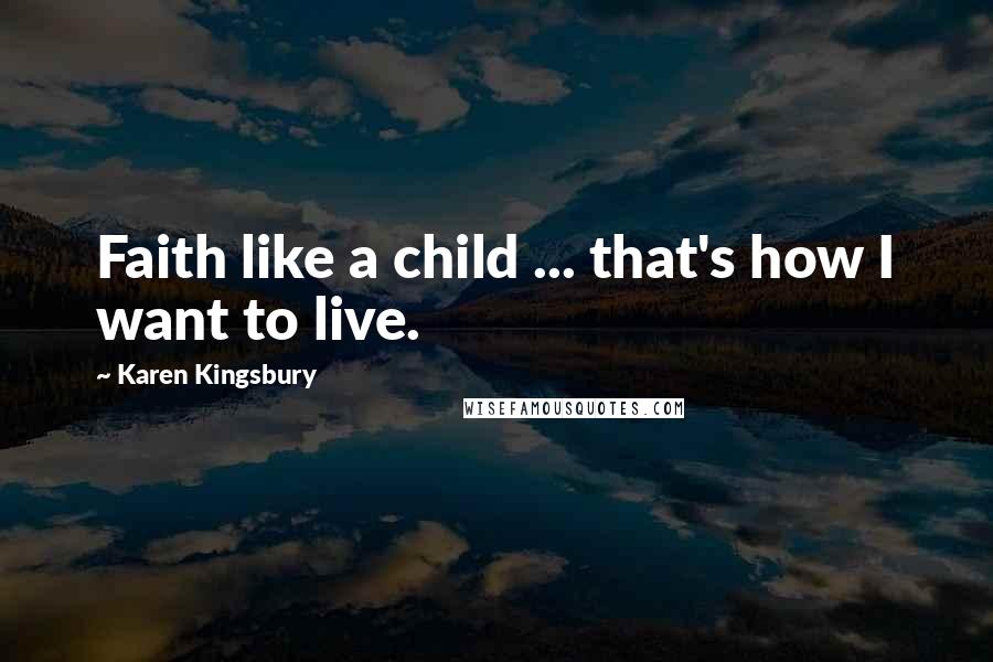 Karen Kingsbury Quotes: Faith like a child ... that's how I want to live.
