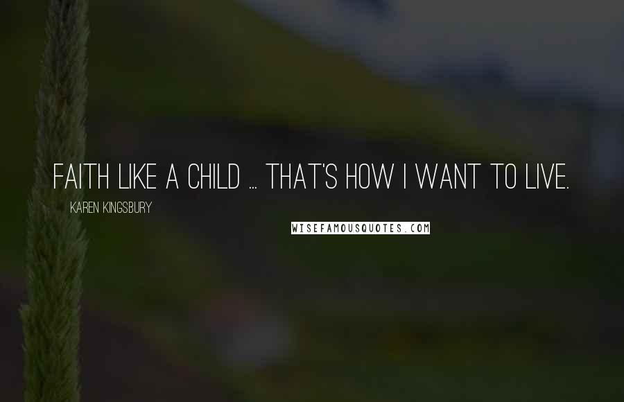 Karen Kingsbury Quotes: Faith like a child ... that's how I want to live.