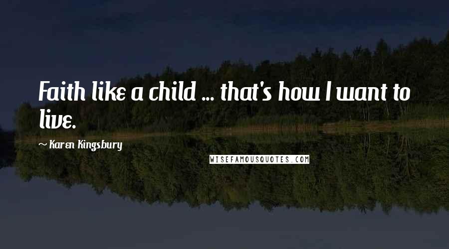 Karen Kingsbury Quotes: Faith like a child ... that's how I want to live.