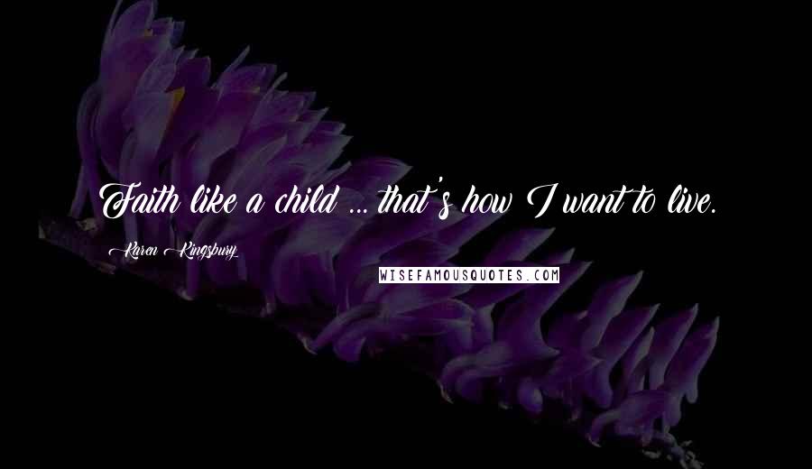 Karen Kingsbury Quotes: Faith like a child ... that's how I want to live.