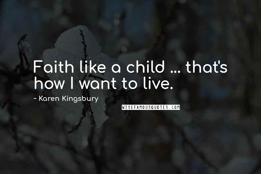 Karen Kingsbury Quotes: Faith like a child ... that's how I want to live.