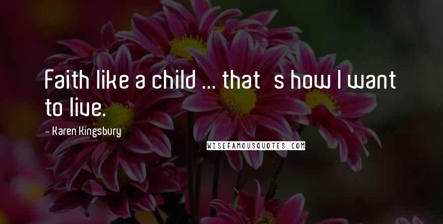 Karen Kingsbury Quotes: Faith like a child ... that's how I want to live.