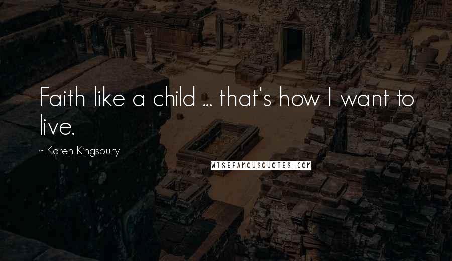 Karen Kingsbury Quotes: Faith like a child ... that's how I want to live.