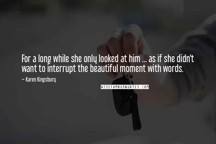 Karen Kingsbury Quotes: For a long while she only looked at him ... as if she didn't want to interrupt the beautiful moment with words.