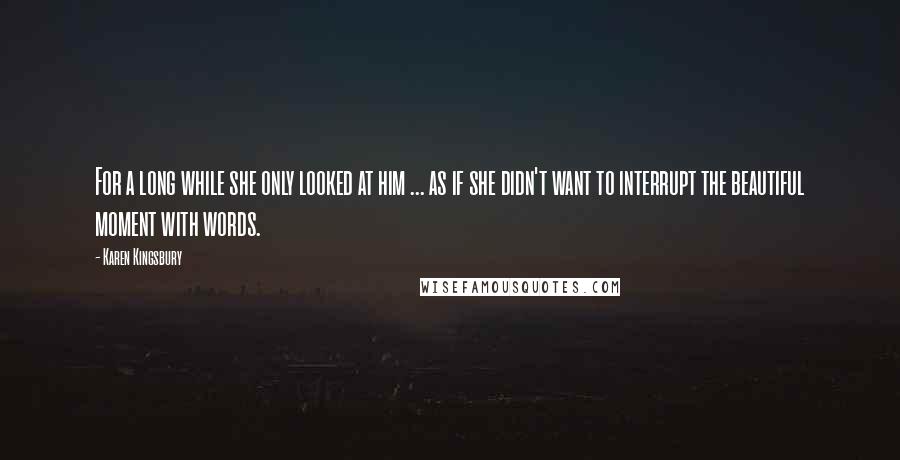 Karen Kingsbury Quotes: For a long while she only looked at him ... as if she didn't want to interrupt the beautiful moment with words.