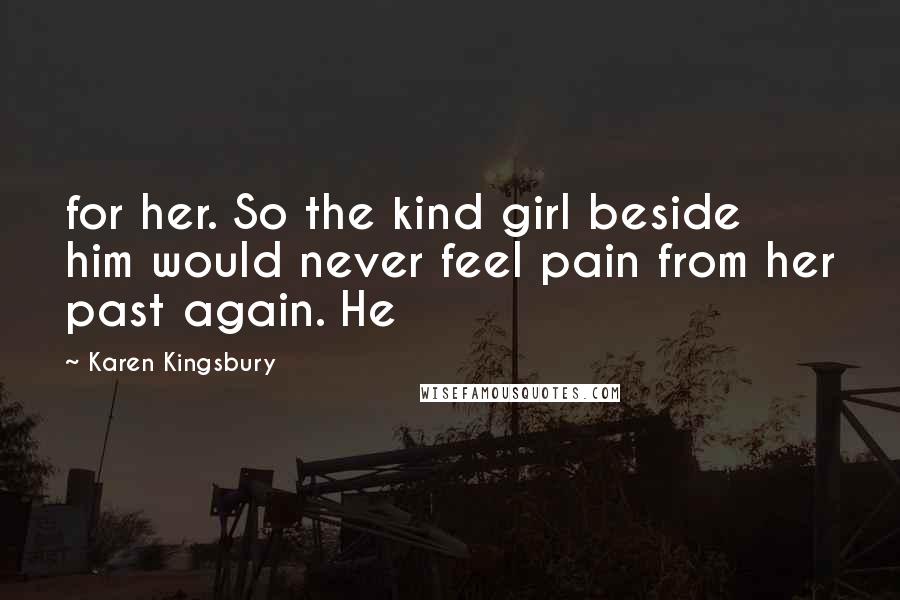 Karen Kingsbury Quotes: for her. So the kind girl beside him would never feel pain from her past again. He