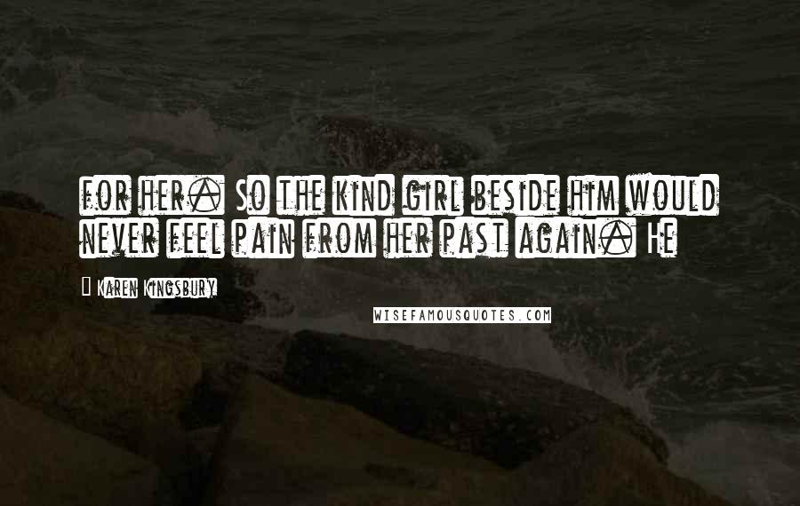 Karen Kingsbury Quotes: for her. So the kind girl beside him would never feel pain from her past again. He