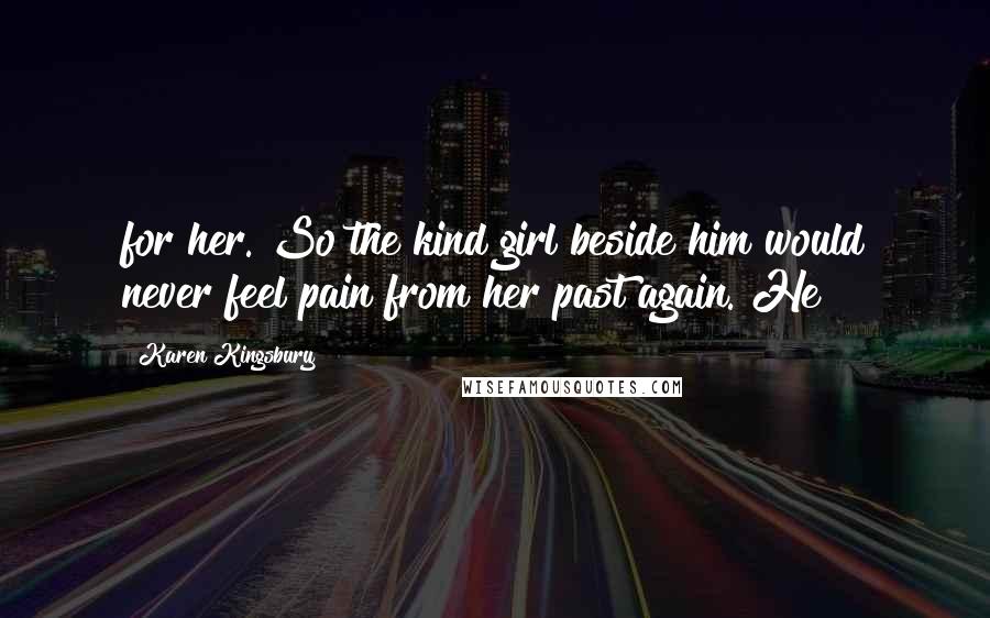 Karen Kingsbury Quotes: for her. So the kind girl beside him would never feel pain from her past again. He