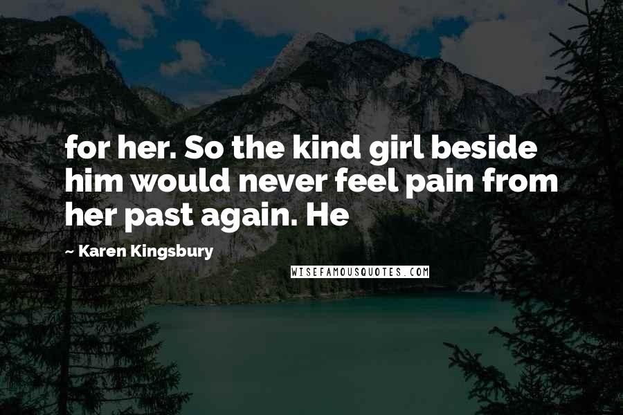 Karen Kingsbury Quotes: for her. So the kind girl beside him would never feel pain from her past again. He