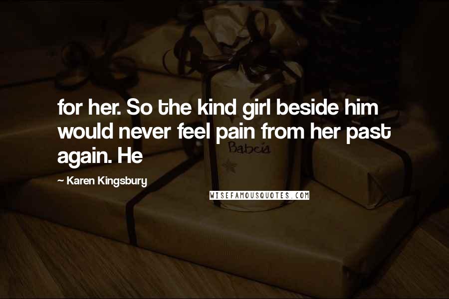 Karen Kingsbury Quotes: for her. So the kind girl beside him would never feel pain from her past again. He