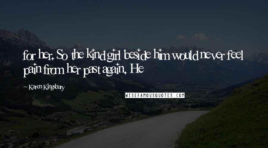 Karen Kingsbury Quotes: for her. So the kind girl beside him would never feel pain from her past again. He