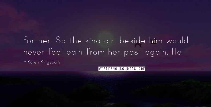 Karen Kingsbury Quotes: for her. So the kind girl beside him would never feel pain from her past again. He