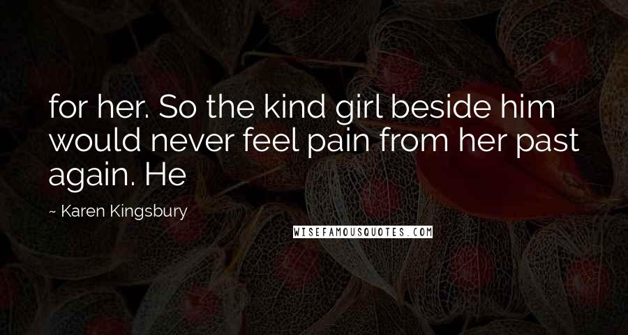 Karen Kingsbury Quotes: for her. So the kind girl beside him would never feel pain from her past again. He