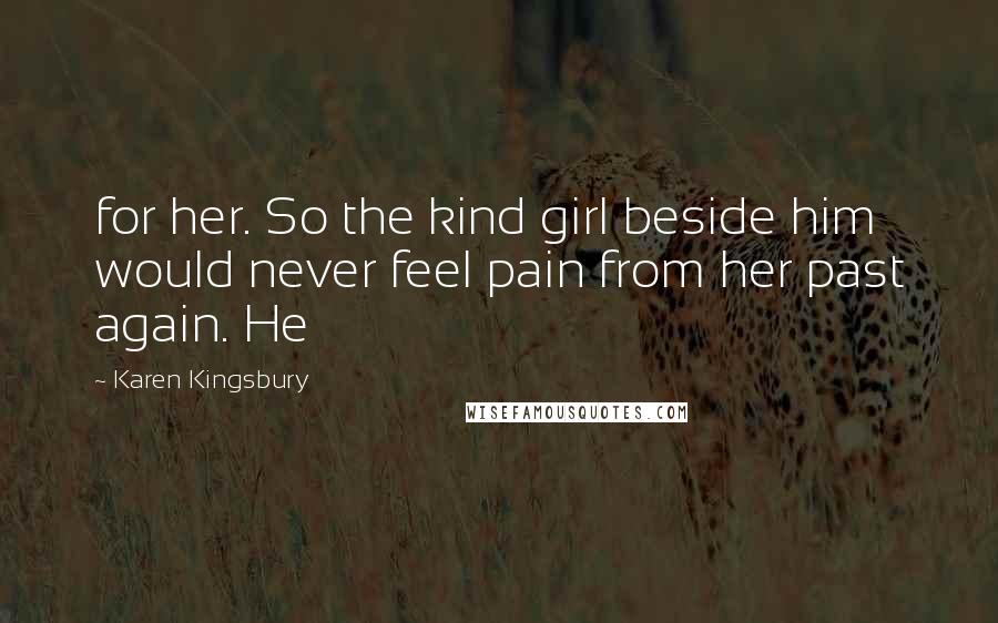 Karen Kingsbury Quotes: for her. So the kind girl beside him would never feel pain from her past again. He