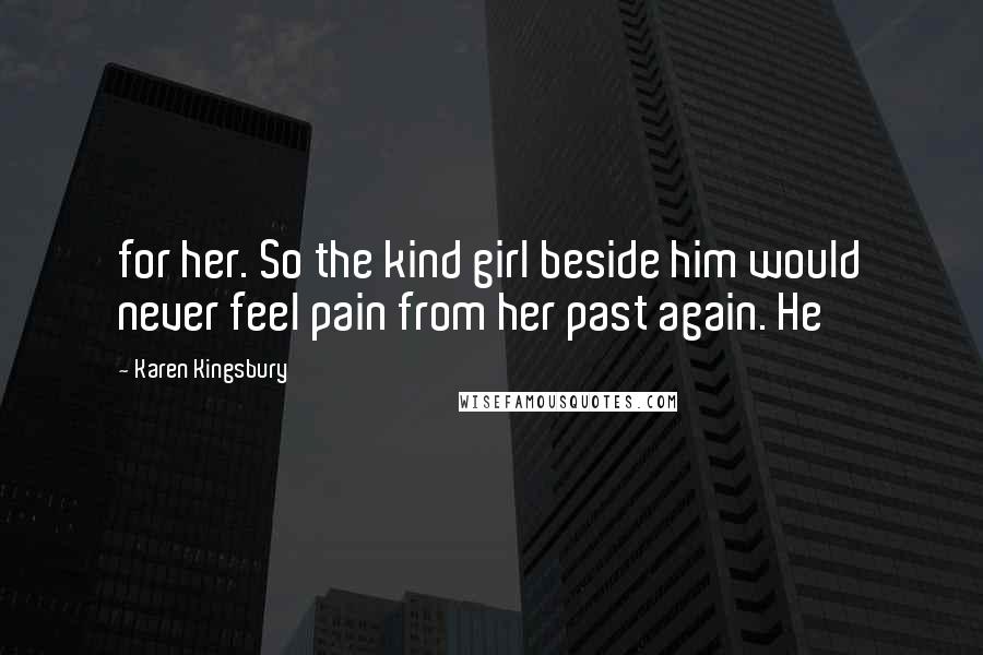 Karen Kingsbury Quotes: for her. So the kind girl beside him would never feel pain from her past again. He