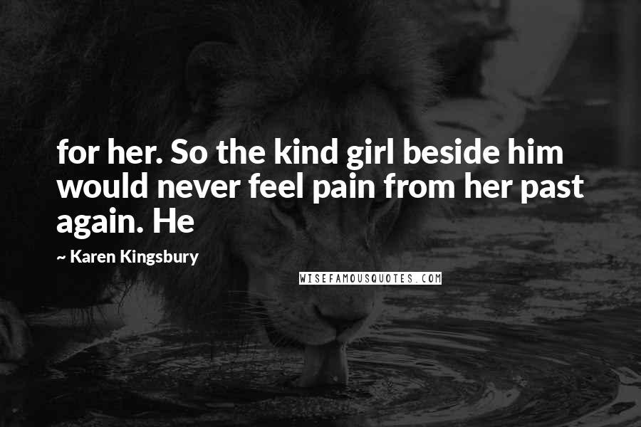 Karen Kingsbury Quotes: for her. So the kind girl beside him would never feel pain from her past again. He