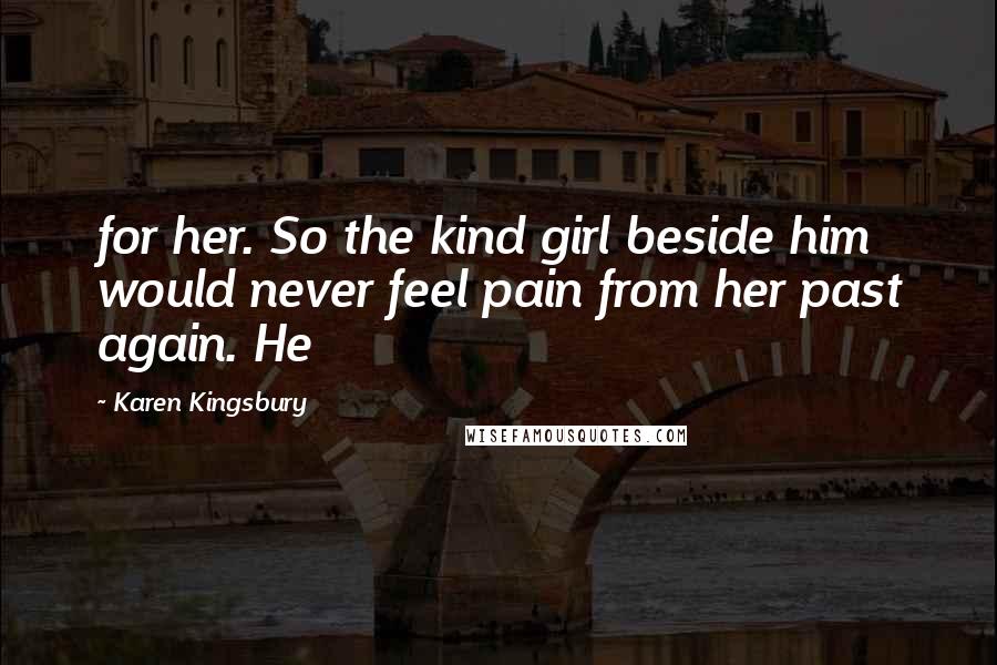 Karen Kingsbury Quotes: for her. So the kind girl beside him would never feel pain from her past again. He