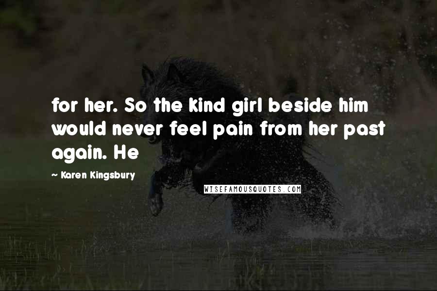 Karen Kingsbury Quotes: for her. So the kind girl beside him would never feel pain from her past again. He