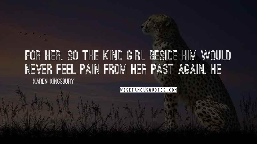 Karen Kingsbury Quotes: for her. So the kind girl beside him would never feel pain from her past again. He
