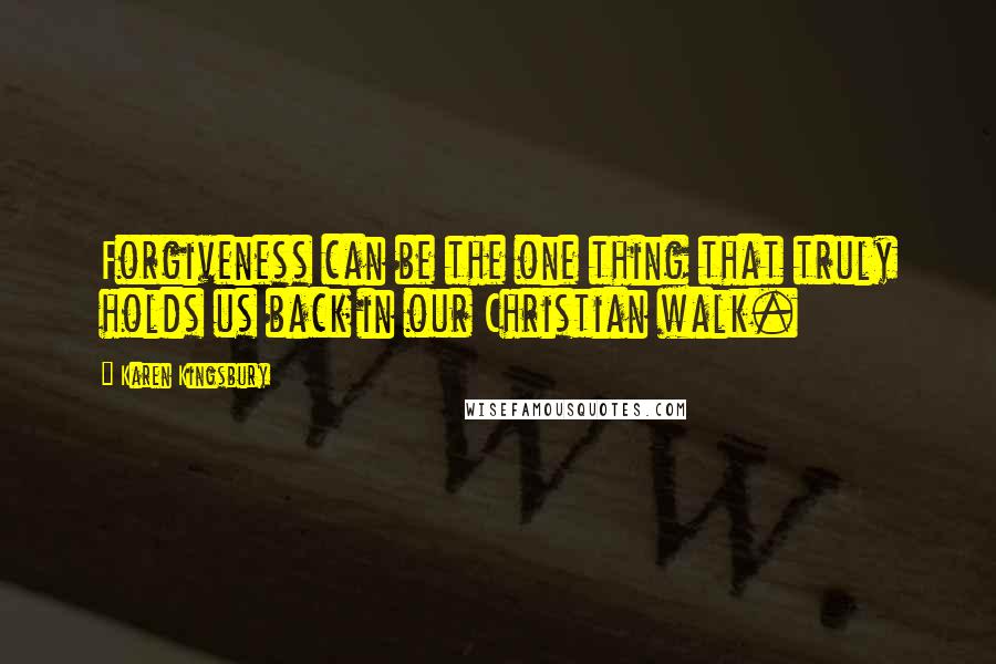 Karen Kingsbury Quotes: Forgiveness can be the one thing that truly holds us back in our Christian walk.