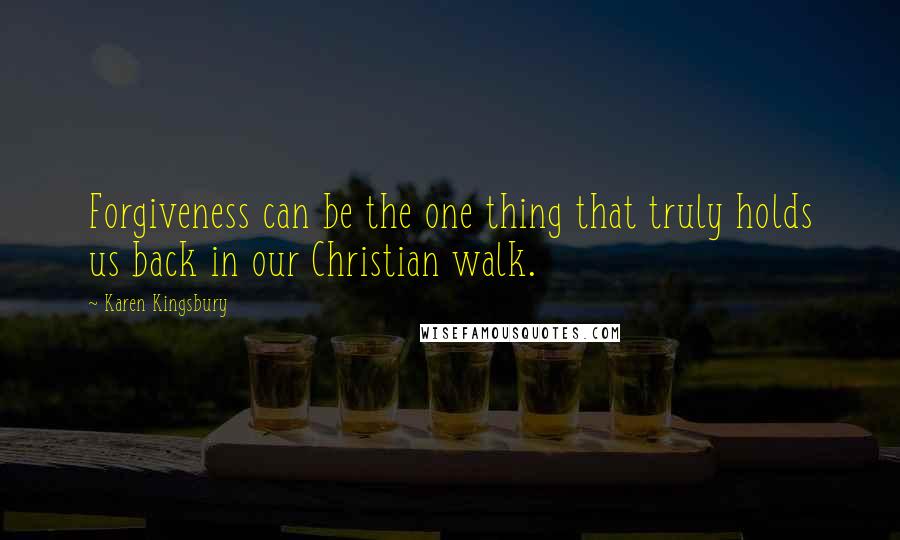 Karen Kingsbury Quotes: Forgiveness can be the one thing that truly holds us back in our Christian walk.