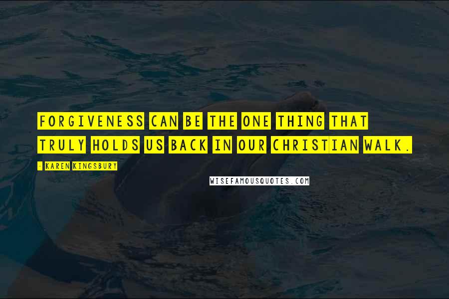 Karen Kingsbury Quotes: Forgiveness can be the one thing that truly holds us back in our Christian walk.