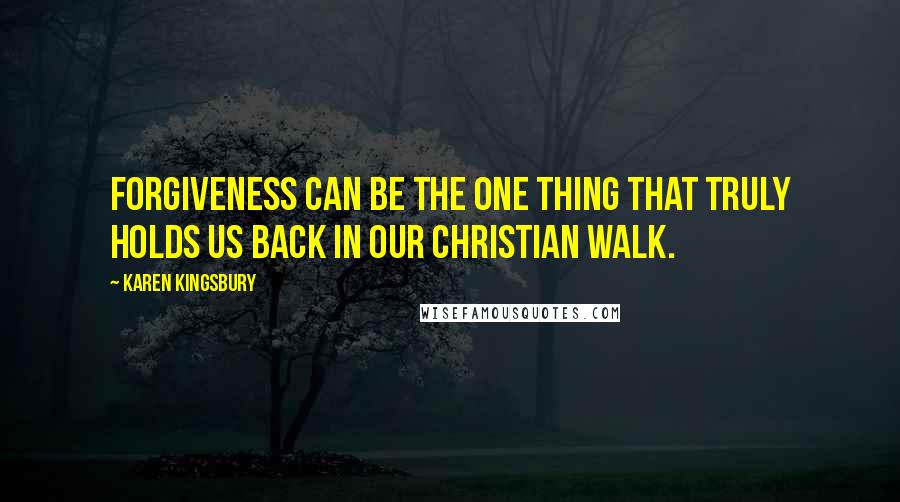 Karen Kingsbury Quotes: Forgiveness can be the one thing that truly holds us back in our Christian walk.