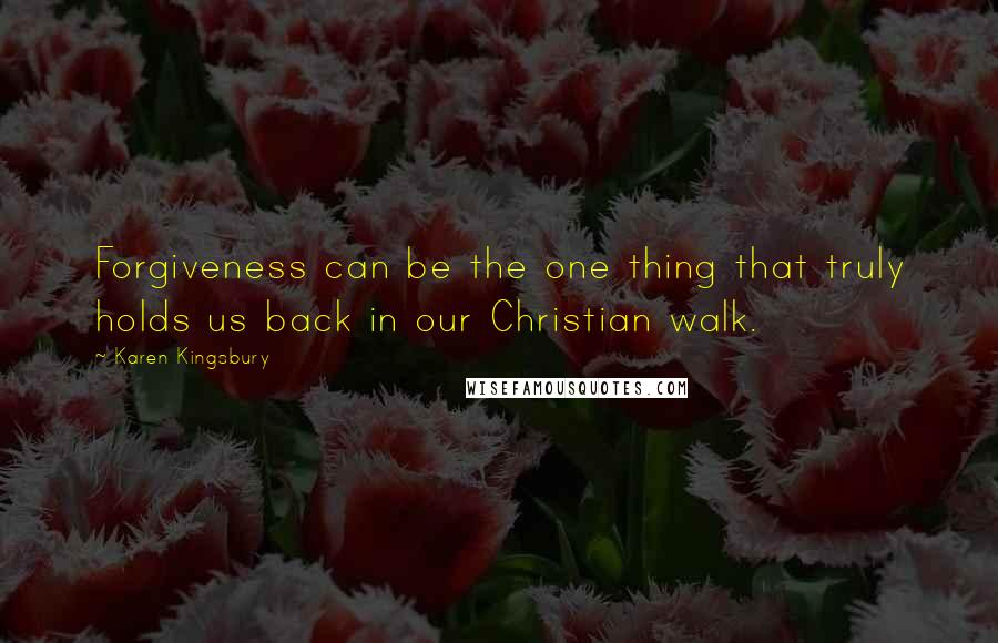 Karen Kingsbury Quotes: Forgiveness can be the one thing that truly holds us back in our Christian walk.
