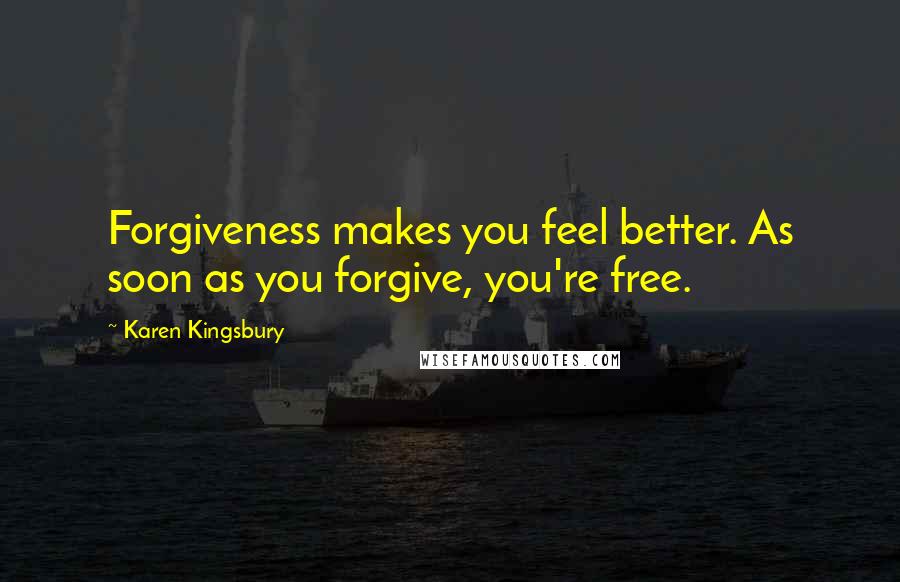 Karen Kingsbury Quotes: Forgiveness makes you feel better. As soon as you forgive, you're free.