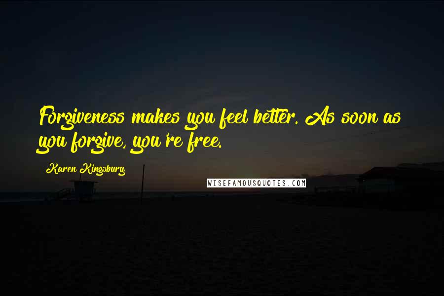 Karen Kingsbury Quotes: Forgiveness makes you feel better. As soon as you forgive, you're free.
