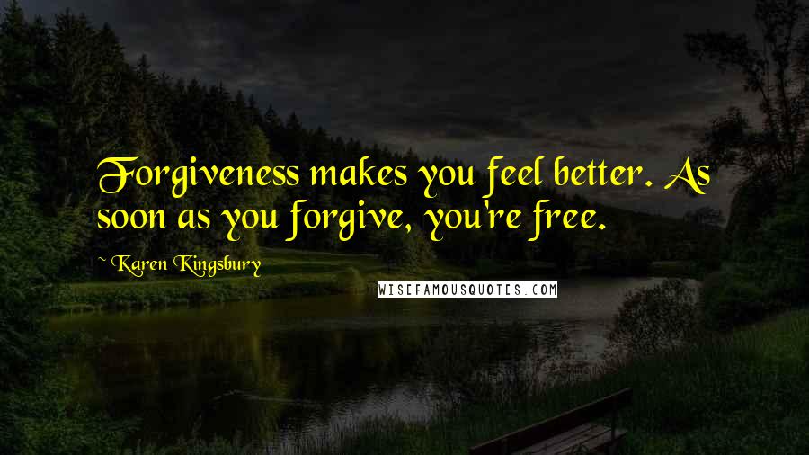 Karen Kingsbury Quotes: Forgiveness makes you feel better. As soon as you forgive, you're free.