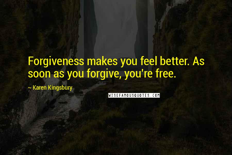 Karen Kingsbury Quotes: Forgiveness makes you feel better. As soon as you forgive, you're free.