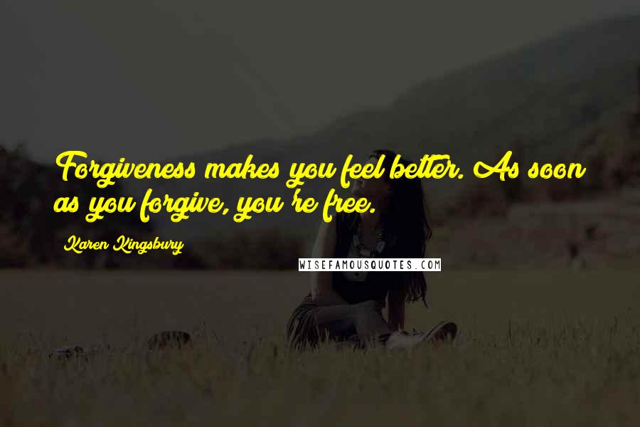 Karen Kingsbury Quotes: Forgiveness makes you feel better. As soon as you forgive, you're free.