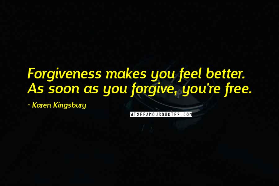 Karen Kingsbury Quotes: Forgiveness makes you feel better. As soon as you forgive, you're free.