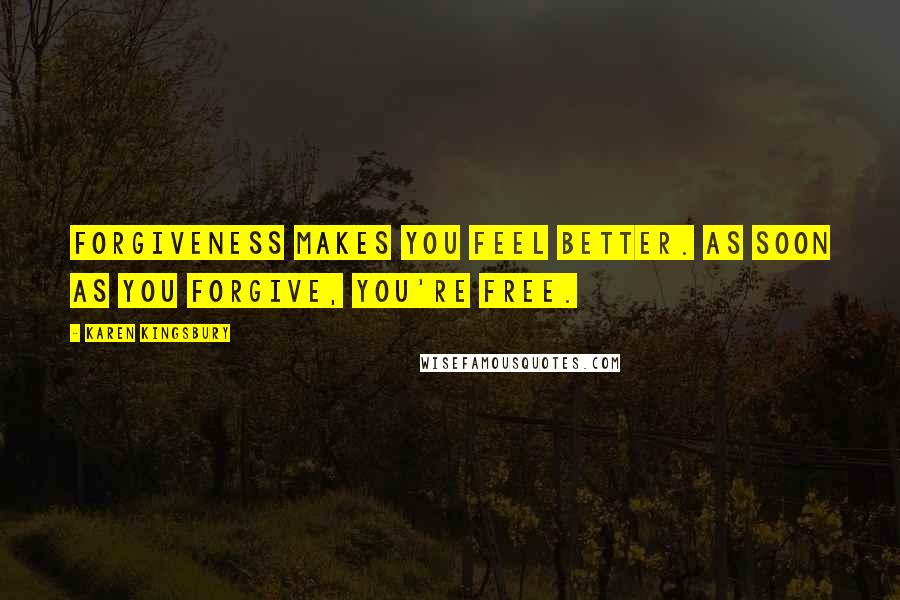 Karen Kingsbury Quotes: Forgiveness makes you feel better. As soon as you forgive, you're free.