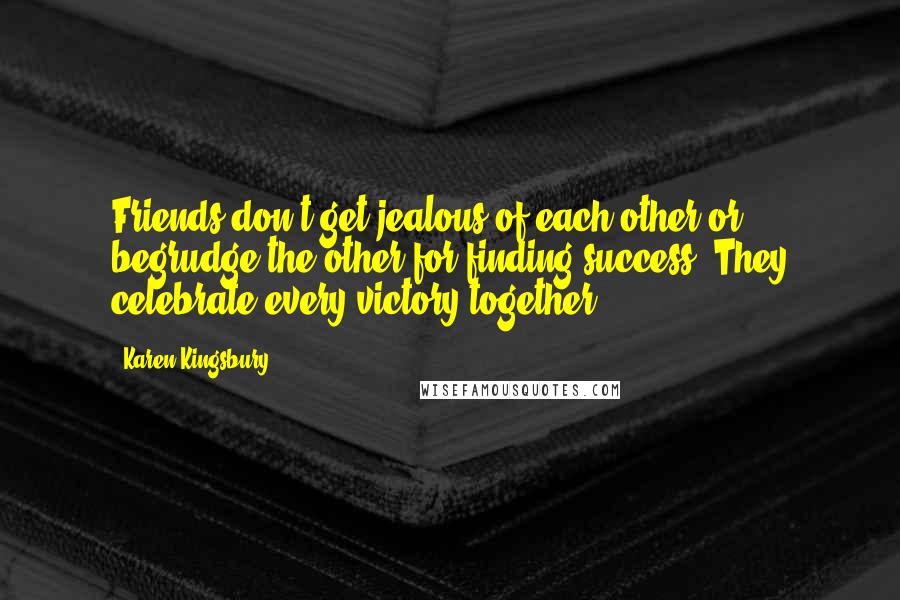 Karen Kingsbury Quotes: Friends don't get jealous of each other or begrudge the other for finding success. They celebrate every victory together.