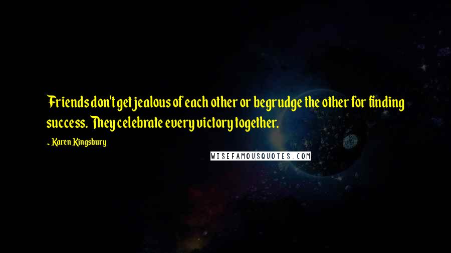 Karen Kingsbury Quotes: Friends don't get jealous of each other or begrudge the other for finding success. They celebrate every victory together.