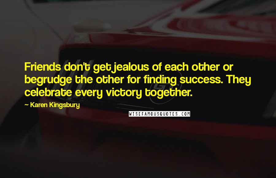 Karen Kingsbury Quotes: Friends don't get jealous of each other or begrudge the other for finding success. They celebrate every victory together.