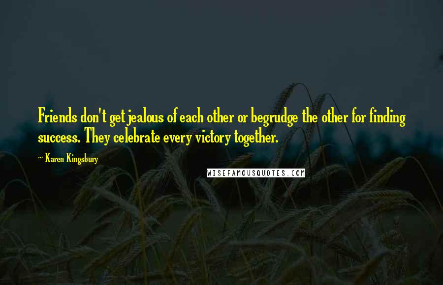 Karen Kingsbury Quotes: Friends don't get jealous of each other or begrudge the other for finding success. They celebrate every victory together.