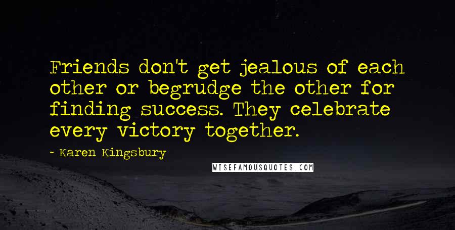 Karen Kingsbury Quotes: Friends don't get jealous of each other or begrudge the other for finding success. They celebrate every victory together.