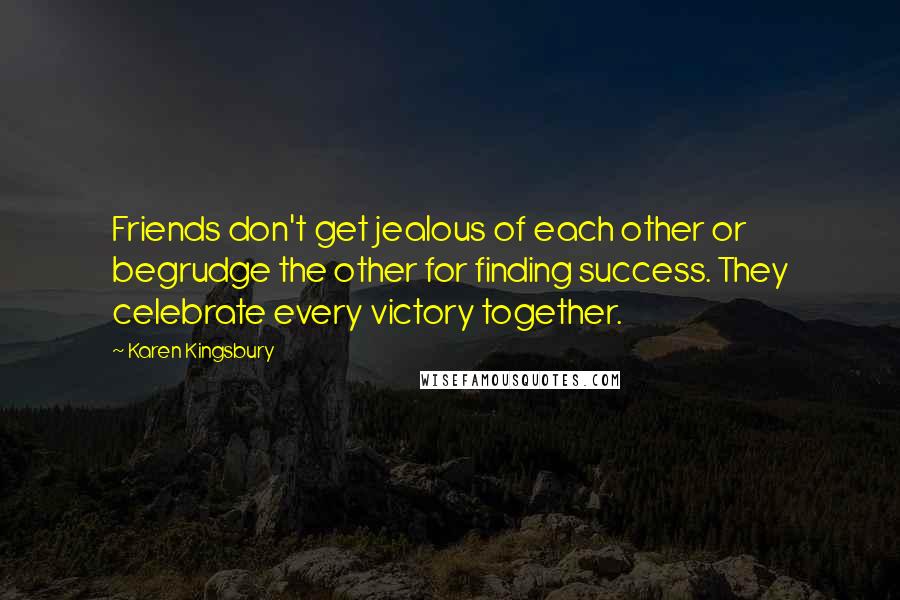 Karen Kingsbury Quotes: Friends don't get jealous of each other or begrudge the other for finding success. They celebrate every victory together.