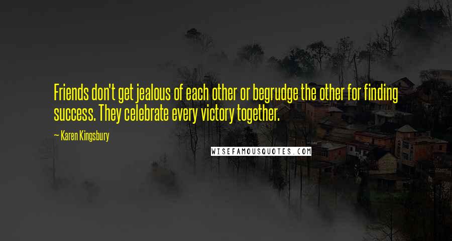 Karen Kingsbury Quotes: Friends don't get jealous of each other or begrudge the other for finding success. They celebrate every victory together.