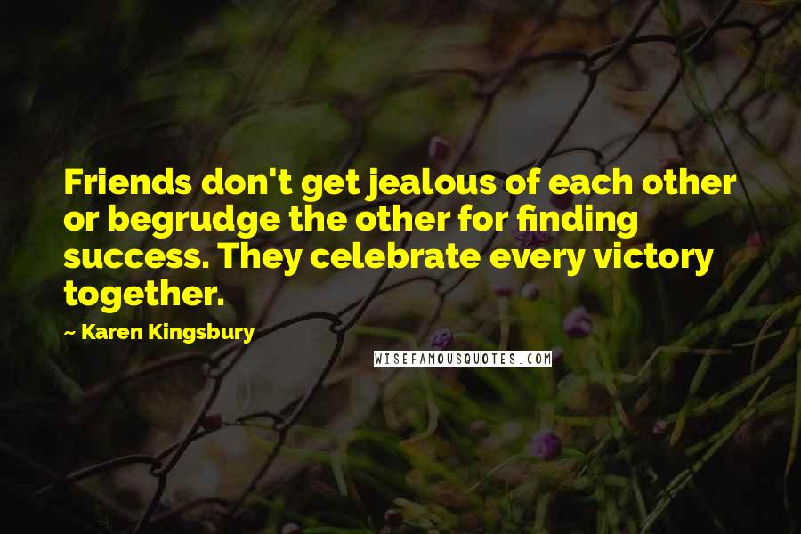 Karen Kingsbury Quotes: Friends don't get jealous of each other or begrudge the other for finding success. They celebrate every victory together.