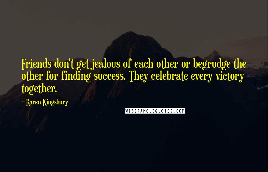 Karen Kingsbury Quotes: Friends don't get jealous of each other or begrudge the other for finding success. They celebrate every victory together.