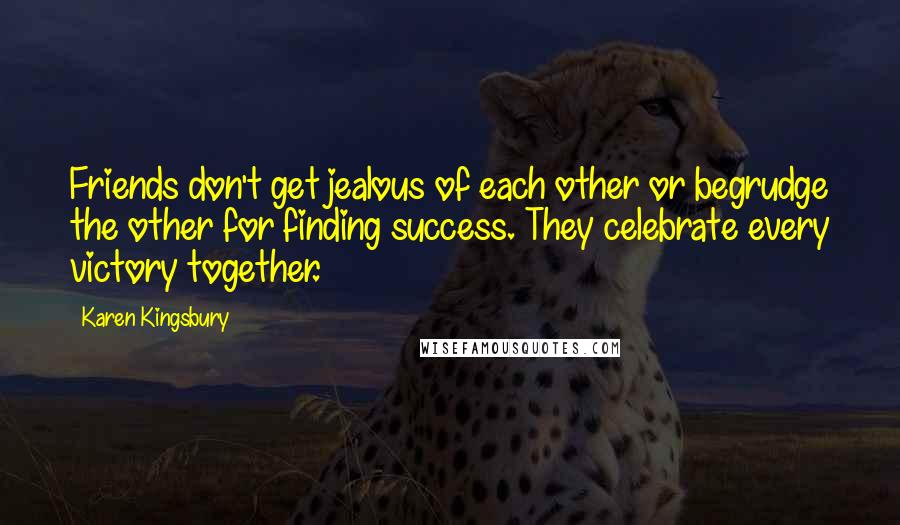 Karen Kingsbury Quotes: Friends don't get jealous of each other or begrudge the other for finding success. They celebrate every victory together.