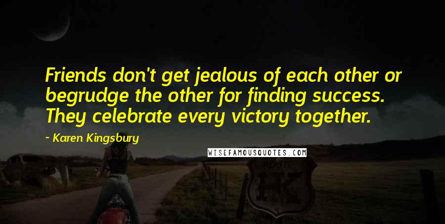 Karen Kingsbury Quotes: Friends don't get jealous of each other or begrudge the other for finding success. They celebrate every victory together.