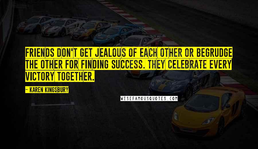 Karen Kingsbury Quotes: Friends don't get jealous of each other or begrudge the other for finding success. They celebrate every victory together.