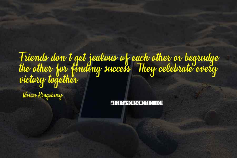 Karen Kingsbury Quotes: Friends don't get jealous of each other or begrudge the other for finding success. They celebrate every victory together.